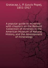 A popular guide to minerals : with chapters on the Bement Collection of minerals in the American Museum of Natural History, and the development of mineralogy