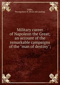 Military career of Napoleon the Great; an account of the remarkable campaigns of the "man of destiny";