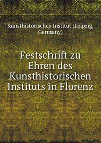 Festschrift zu Ehren des Kunsthistorischen Instituts in Florenz