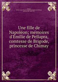 Une fille de Napol?on; m?moires d'?milie de Pellapra, comtesse de Brigode, princesse de Chimay