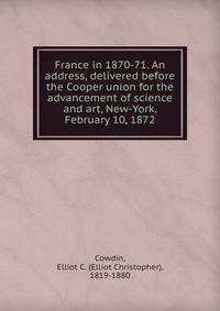 France in 1870-71. An address, delivered before the Cooper union for the advancement of science and art, New-York, February 10, 1872