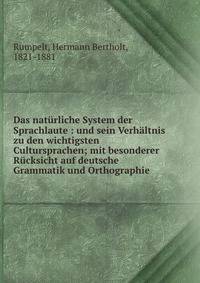 Das nat?rliche System der Sprachlaute : und sein Verh?ltnis zu den wichtigsten Cultursprachen; mit besonderer R?cksicht auf deutsche Grammatik und Orthographie