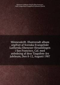 Minnesskrift. Illustreradt album utgifvet af Svenska Evangeliskt Lutherska Ebenezer-forsamlingen i San Francisco, Cal. med anledning af dess Tjugufem-ars jubileum, Den 8-12, Augusti 1907