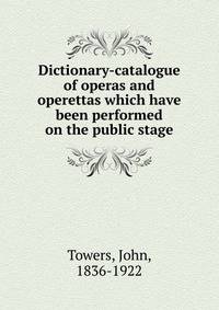 Dictionary-catalogue of operas and operettas which have been performed on the public stage
