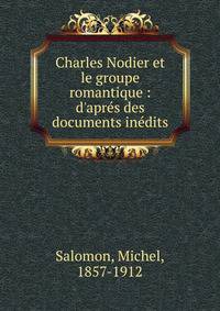 Charles Nodier et le groupe romantique : d'apr?s des documents in?dits