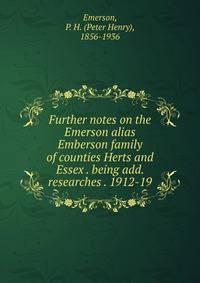 Further notes on the Emerson alias Emberson family of counties Herts and Essex . being add. researches . 1912-19