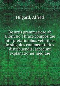 De artis grammaticae ab Dionysio Thrace compositae interpretationibus veteribus, in singulos commen- tarios distribuendis; accedunt explanationes ineditae