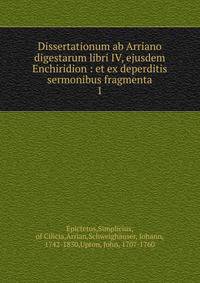 Dissertationum ab Arriano digestarum libri IV, ejusdem Enchiridion : et ex deperditis sermonibus fragmenta. 1