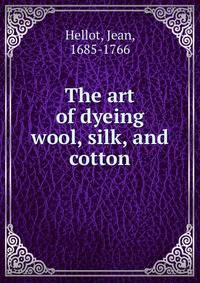 The art of dyeing wool, silk, and cotton