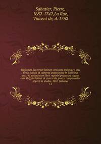Bibliorum Sacrorum latinae versiones antiguae : seu, Vetus italica, et caeterae quaecunque in codicibus mss. &amp; antiquorum libris reperiri potuerunt : quae cum Vulgata latina, &amp; cum textu graeco comparantur . Oper? &amp; studio . Petri Sabatie