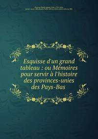 Esquisse d'un grand tableau : ou M?moires pour servir ? l'histoire des provinces-unies des Pays-Bas .