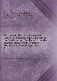 Lectures on the Catechism of the Church of England: with a discourse on Confirmation. Published from the original manuscripts by Beilby Porteus, and George Stinton. 1