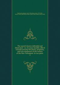 The sacred classics defended and illustrated : or, An essay humbly offer'd towards proving the purity, propriety, and true eloquence of the writers of the New Testament. In two parts .
