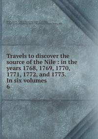 Travels to discover the source of the Nile : in the years 1768, 1769, 1770, 1771, 1772, and 1773. In six volumes. 6
