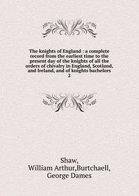 The knights of England : a complete record from the earliest time to the present day of the knights of all the orders of chivalry in England, Scotland, and Ireland, and of knights bachelors. 2