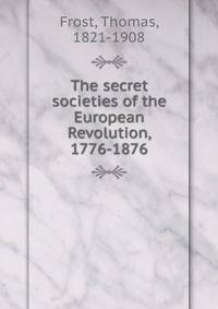 The secret societies of the European Revolution, 1776-1876