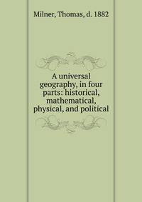 A universal geography, in four parts: historical, mathematical, physical, and political