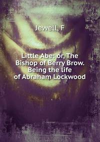 Little Abe: or, The Bishop of Berry Brow. Being the life of Abraham Lockwood