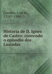 Historia de D. Ignez de Castro: contendo o episodio dos Lusiadas