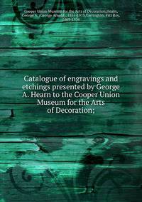 Catalogue of engravings and etchings presented by George A. Hearn to the Cooper Union Museum for the Arts of Decoration;