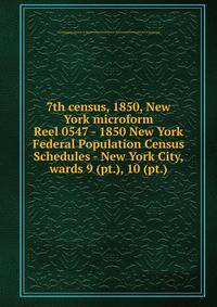 7th census, 1850, New York microform. Reel 0547 - 1850 New York Federal Population Census Schedules - New York City, wards 9 (pt.), 10 (pt.)
