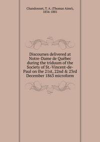 Discourses delivered at Notre-Dame de Qu?bec during the triduum of the Society of St.-Vincent-de-Paul on the 21st, 22nd &amp; 23rd December 1863 microform