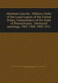 Abraham Lincoln : Military Order of the Loyal Legion of the United States, Commandery of the State of Pennsylvania : Memorial meetings, 1907-1908-1909-1911