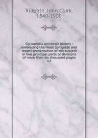 Cyclopedia universal history : embracing the most complete and recent presentation of the subject in two principal parts or divisions of more than six thousand pages. v.7