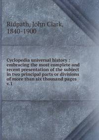 Cyclopedia universal history : embracing the most complete and recent presentation of the subject in two principal parts or divisions of more than six thousand pages. v.1