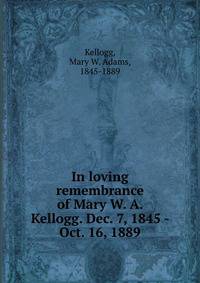 In loving remembrance of Mary W. A. Kellogg. Dec. 7, 1845 - Oct. 16, 1889