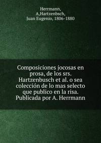 Composiciones jocosas en prosa, de los srs. Hartzenbusch et al. o sea coleccion de lo mas selecto que publico en la risa. Publicada por A. Herrmann