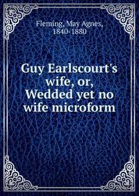 Guy Earlscourt's wife, or, Wedded yet no wife microform