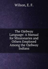 The Ojebway Language: A Manual for Missionaries and Others Employed Among the Ojebway Indians