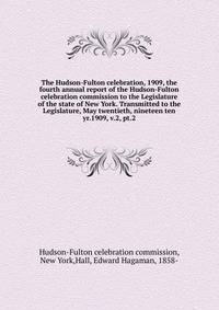 The Hudson-Fulton celebration, 1909, the fourth annual report of the Hudson-Fulton celebration commission to the Legislature of the state of New York. Transmitted to the Legislature, May twentieth, nineteen ten. yr.1909, v.2, pt.2