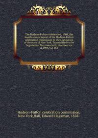 The Hudson-Fulton celebration, 1909, the fourth annual report of the Hudson-Fulton celebration commission to the Legislature of the state of New York. Transmitted to the Legislature, May twentieth, nineteen ten. yr.1909, v.2, pt.1