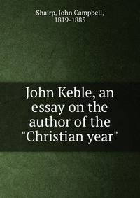 John Keble, an essay on the author of the "Christian year"