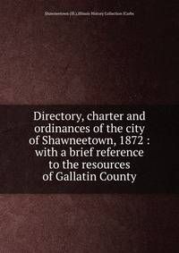 Directory, charter and ordinances of the city of Shawneetown, 1872 : with a brief reference to the resources of Gallatin County