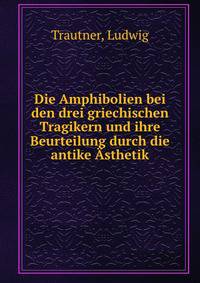 Die Amphibolien bei den drei griechischen Tragikern und ihre Beurteilung durch die antike Asthetik
