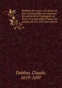 Relation de ce qui s'est pass? de plus remarquable aux missions des p?res de la Compagnie de J?sus en la Nouvelle-France, les ann?es 1673 ? 1679 microforme