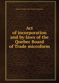 Act of incorporation and by-laws of the Quebec Board of Trade microform