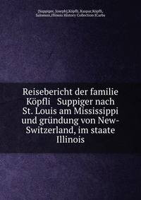Reisebericht der familie K?pfli &amp; Suppiger nach St. Louis am Mississippi und gr?ndung von New-Switzerland, im staate Illinois