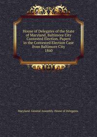 House of Delegates of the State of Maryland, Baltimore City Contested Election. Papers in the Contested Election Case from Baltimore City.. 1860