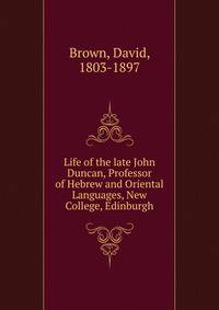 Life of the late John Duncan, Professor of Hebrew and Oriental Languages, New College, Edinburgh
