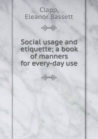 Social usage and etiquette; a book of manners for every-day use