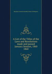 A List of the Titles of the Laws and Resolutions made and passed January Session, 1860.. 1860