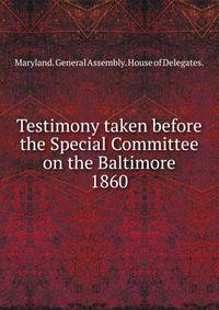 Testimony taken before the Special Committee on the Baltimore. 1860