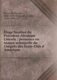 ?loge fun?bre du Pr?sident Abraham Lincoln : prononce en s?ance solennelle du Congr?s des ?tats-Unis d 'Am?rique