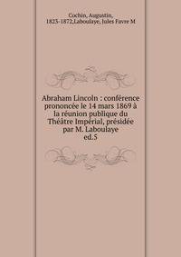 Abraham Lincoln : conf?rence prononc?e le 14 mars 1869 ? la r?union publique du Th??tre Imp?rial, pr?sid?e par M. Laboulaye