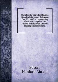 The church, God's building : a historical discourse, delivered, Dec. 22, 1867, at the opening of the new chapel of the Second Presbyterian Church, Indianpolis sic Indiana