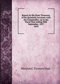 Report by the State Treasurer, of his Quarterly Accounts with the Comptroller, up to the Fiscal Year ending 30th September, 1857.. 1858
